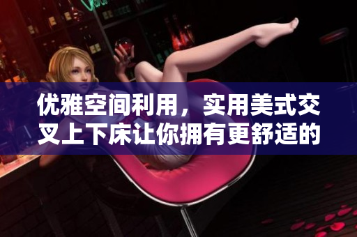 优雅空间利用，实用美式交叉上下床让你拥有更舒适的睡眠环境