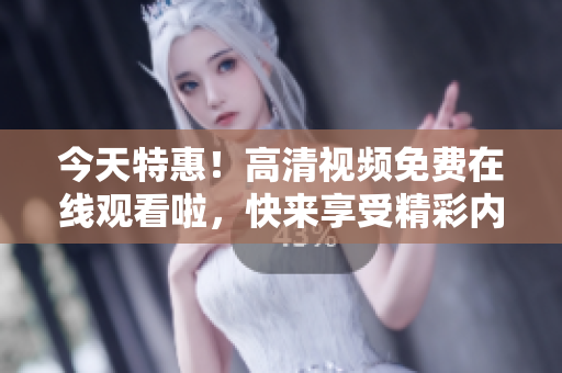 今天特惠！高清视频免费在线观看啦，快来享受精彩内容吧