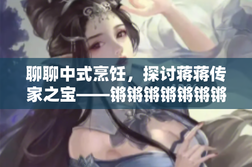 聊聊中式烹饪，探讨蒋蒋传家之宝——锵锵锵锵锵锵锵锵锵锵