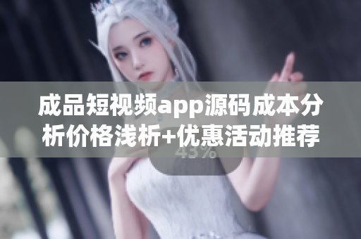 成品短视频app源码成本分析价格浅析+优惠活动推荐