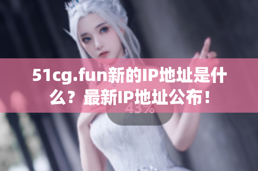 51cg.fun新的IP地址是什么？最新IP地址公布！