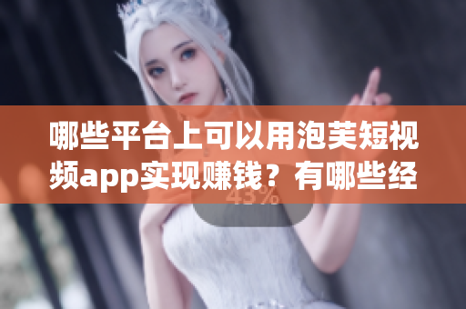 哪些平台上可以用泡芙短视频app实现赚钱？有哪些经验分享？