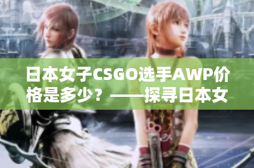 日本女子CSGO选手AWP价格是多少？——探寻日本女选手武器选购的价格趋势