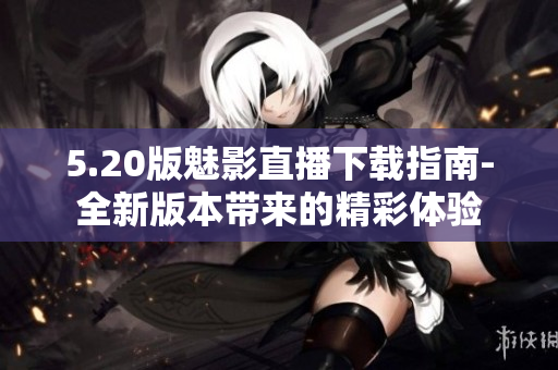 5.20版魅影直播下载指南-全新版本带来的精彩体验