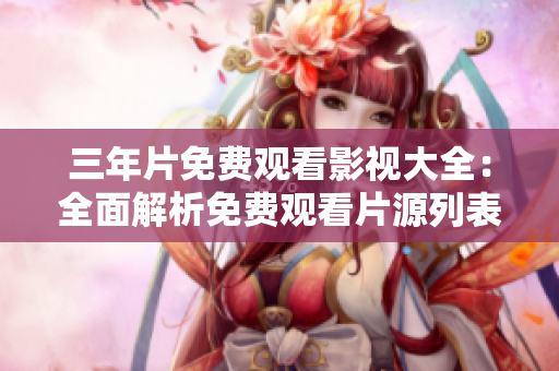 三年片免费观看影视大全：全面解析免费观看片源列表