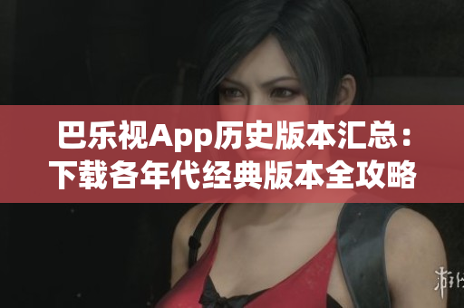 巴乐视App历史版本汇总：下载各年代经典版本全攻略