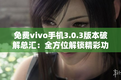 免费vivo手机3.0.3版本破解总汇：全方位解锁精彩功能！