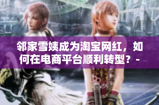 邻家雪姨成为淘宝网红，如何在电商平台顺利转型？-全文阅读下载
