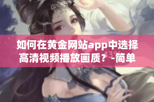 如何在黄金网站app中选择高清视频播放画质？-简单易懂的教程