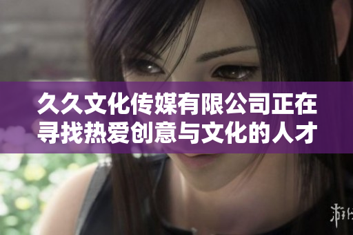 久久文化传媒有限公司正在寻找热爱创意与文化的人才