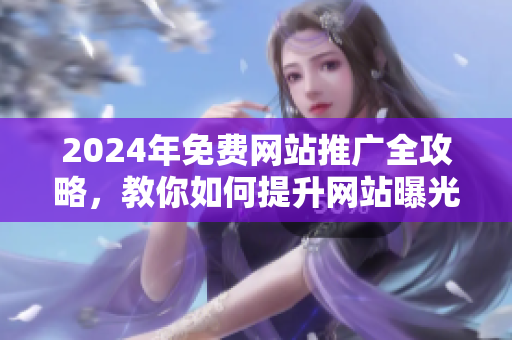2024年免费网站推广全攻略，教你如何提升网站曝光度！