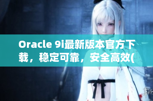 Oracle 9i最新版本官方下载，稳定可靠，安全高效(1)