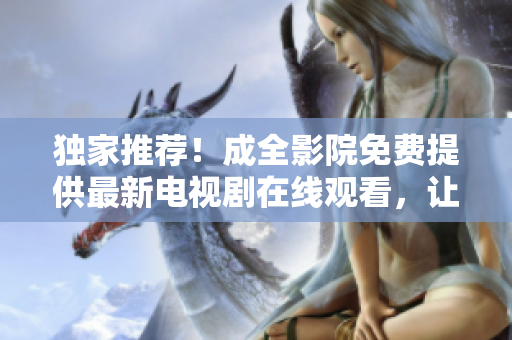独家推荐！成全影院免费提供最新电视剧在线观看，让你畅享精彩剧情！
