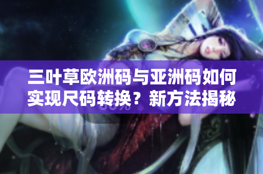 三叶草欧洲码与亚洲码如何实现尺码转换？新方法揭秘！