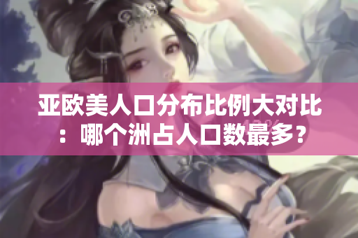 亚欧美人口分布比例大对比：哪个洲占人口数最多？