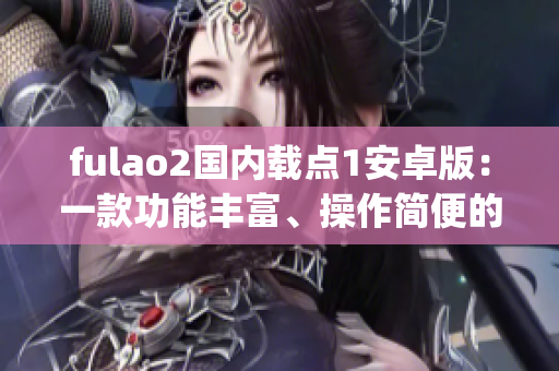 fulao2国内载点1安卓版：一款功能丰富、操作简便的国产载点工具(1)