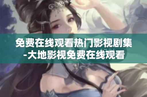 免费在线观看热门影视剧集-大地影视免费在线观看