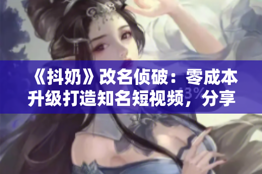 《抖奶》改名侦破：零成本升级打造知名短视频，分享社群营销经验