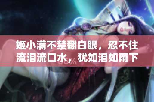 姬小满不禁翻白眼，忍不住流泪流口水，犹如泪如雨下的惨淡表情