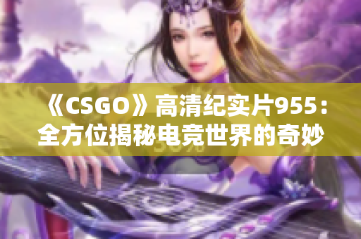 《CSGO》高清纪实片955：全方位揭秘电竞世界的奇妙魅力