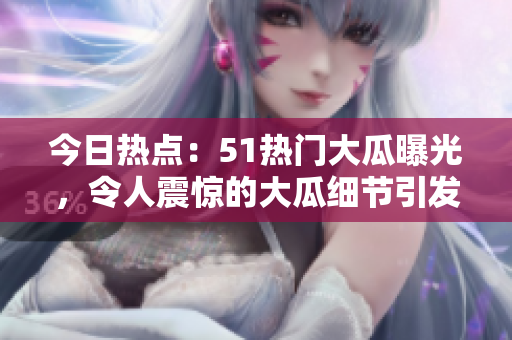 今日热点：51热门大瓜曝光，令人震惊的大瓜细节引发广泛关注！