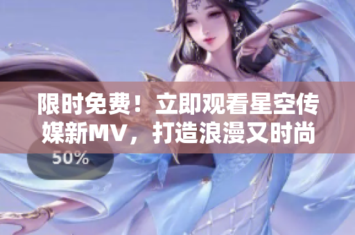 限时免费！立即观看星空传媒新MV，打造浪漫又时尚的音乐品味！