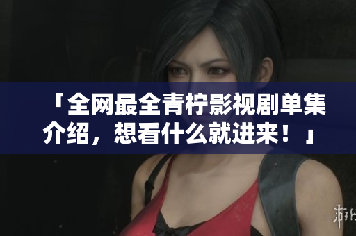 「全网最全青柠影视剧单集介绍，想看什么就进来！」