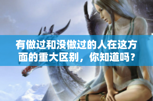 有做过和没做过的人在这方面的重大区别，你知道吗？