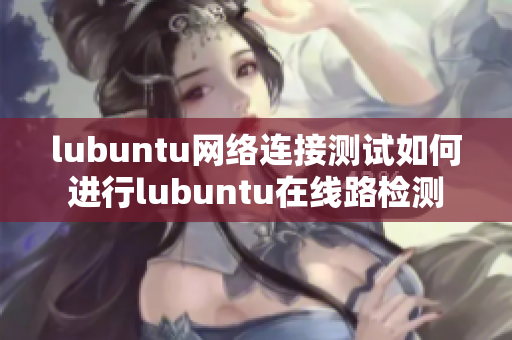 lubuntu网络连接测试如何进行lubuntu在线路检测