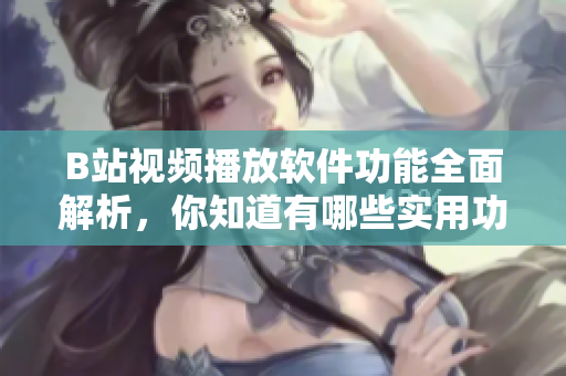 B站视频播放软件功能全面解析，你知道有哪些实用功能？