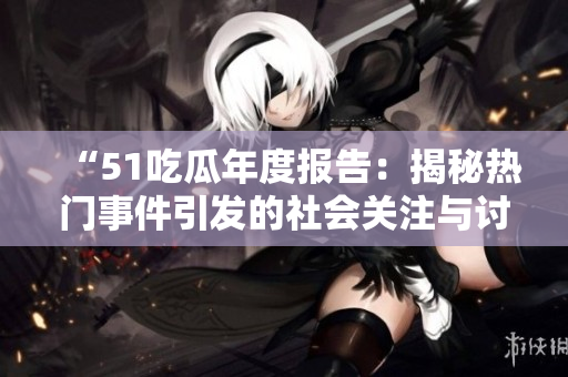 “51吃瓜年度报告：揭秘热门事件引发的社会关注与讨论”