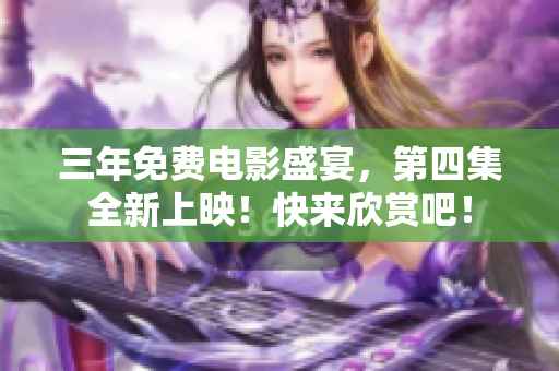 三年免费电影盛宴，第四集全新上映！快来欣赏吧！