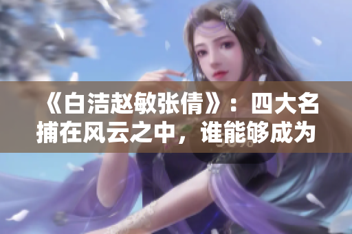 《白洁赵敏张倩》：四大名捕在风云之中，谁能够成为最强者？