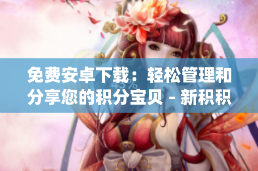 免费安卓下载：轻松管理和分享您的积分宝贝 - 新积积桶介绍(1)