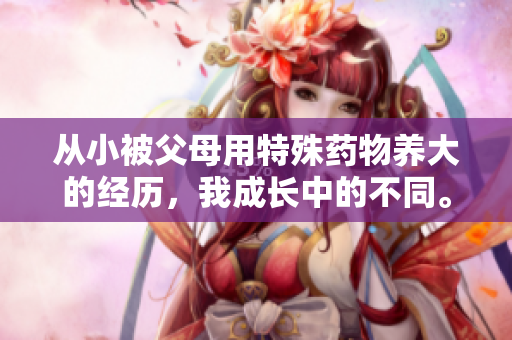 从小被父母用特殊药物养大的经历，我成长中的不同。