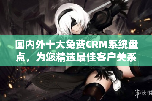 国内外十大免费CRM系统盘点，为您精选最佳客户关系管理软件