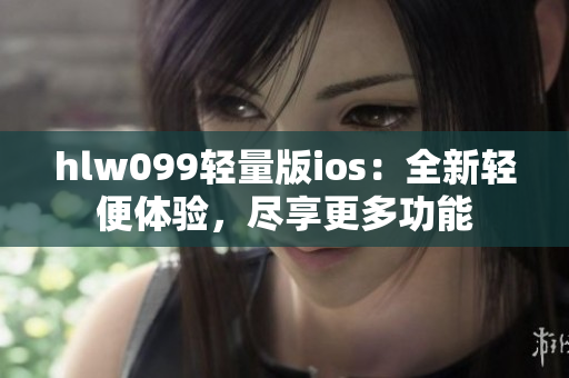 hlw099轻量版ios：全新轻便体验，尽享更多功能