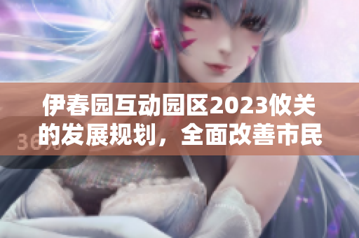 伊春园互动园区2023攸关的发展规划，全面改善市民出行体验