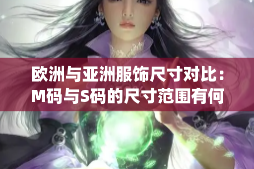 欧洲与亚洲服饰尺寸对比：M码与S码的尺寸范围有何不同？(1)