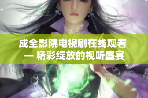 成全影院电视剧在线观看 — 精彩绽放的视听盛宴
