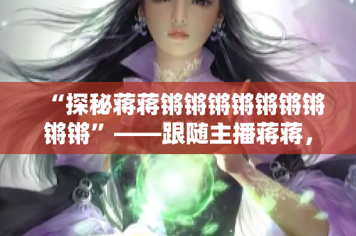 “探秘蒋蒋锵锵锵锵锵锵锵锵锵”——跟随主播蒋蒋，揭秘大家关心的问题