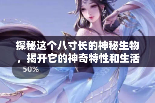 探秘这个八寸长的神秘生物，揭开它的神奇特性和生活习性