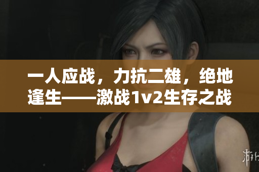 一人应战，力抗二雄，绝地逢生——激战1v2生存之战！
