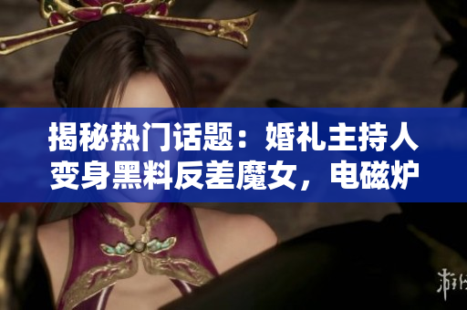 揭秘热门话题：婚礼主持人变身黑料反差魔女，电磁炉惊人秘密曝光