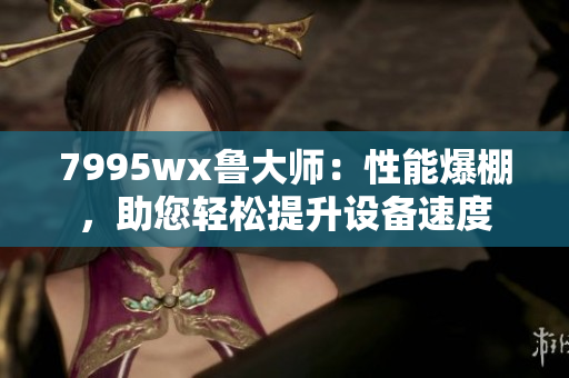 7995wx鲁大师：性能爆棚，助您轻松提升设备速度