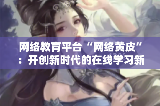 网络教育平台“网络黄皮”：开创新时代的在线学习新方式