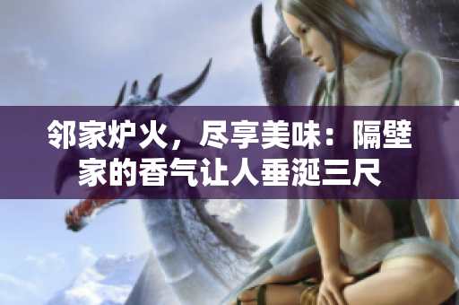 邻家炉火，尽享美味：隔壁家的香气让人垂涎三尺