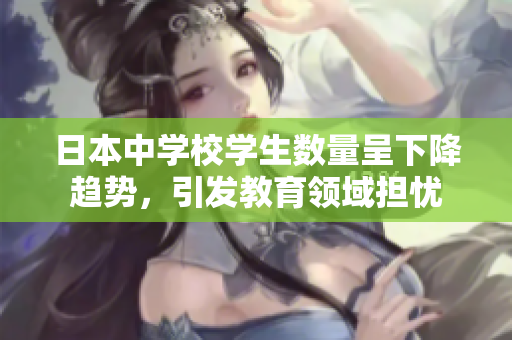 日本中学校学生数量呈下降趋势，引发教育领域担忧