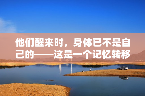 他们醒来时，身体已不是自己的——这是一个记忆转移的故事。