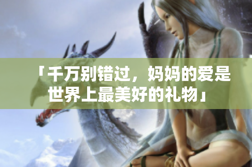 「千万别错过，妈妈的爱是世界上最美好的礼物」